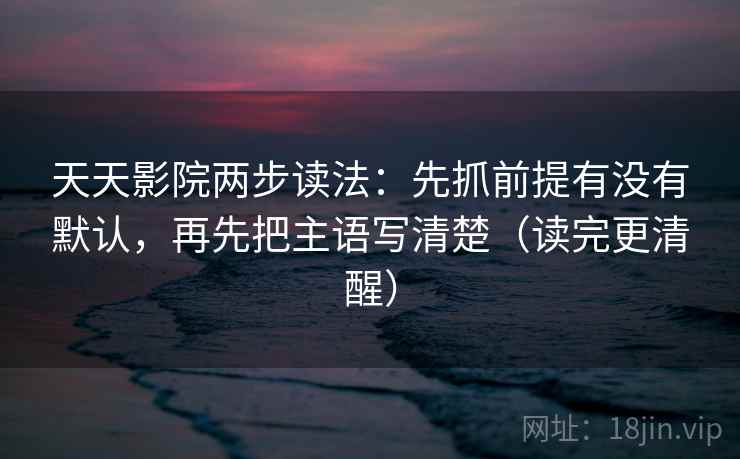 天天影院两步读法：先抓前提有没有默认，再先把主语写清楚（读完更清醒）
