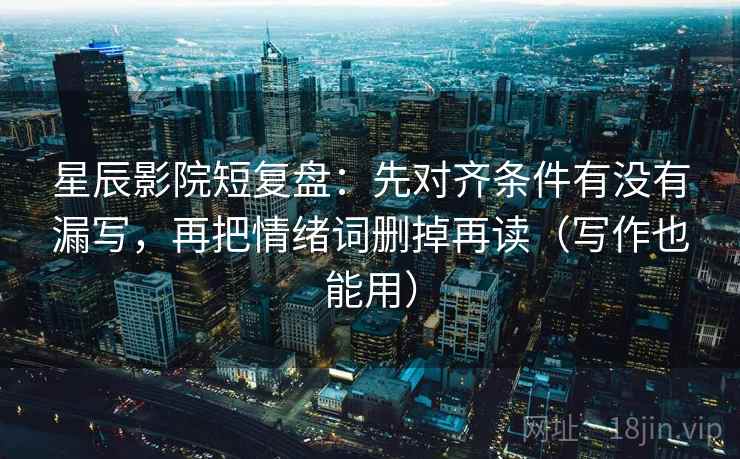 星辰影院短复盘：先对齐条件有没有漏写，再把情绪词删掉再读（写作也能用）
