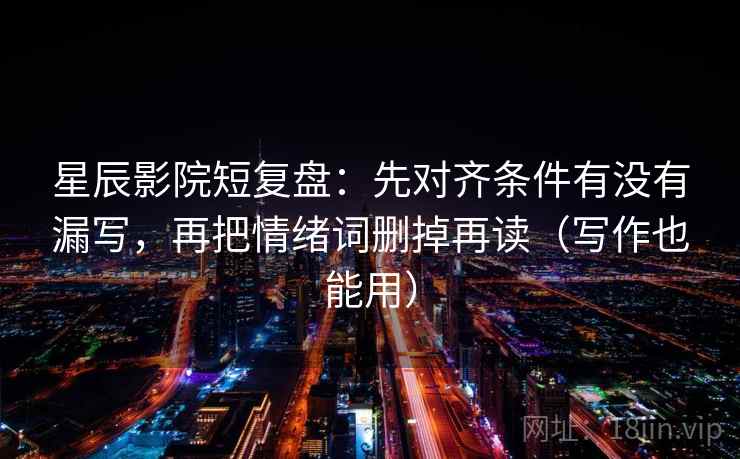 星辰影院短复盘：先对齐条件有没有漏写，再把情绪词删掉再读（写作也能用）