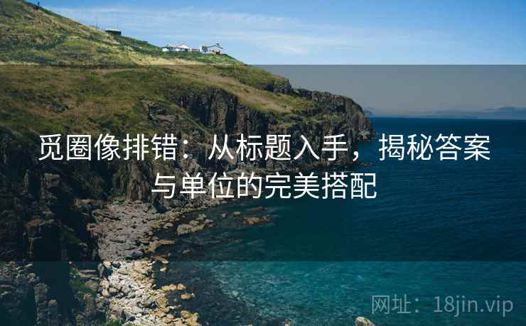 觅圈像排错：从标题入手，揭秘答案与单位的完美搭配