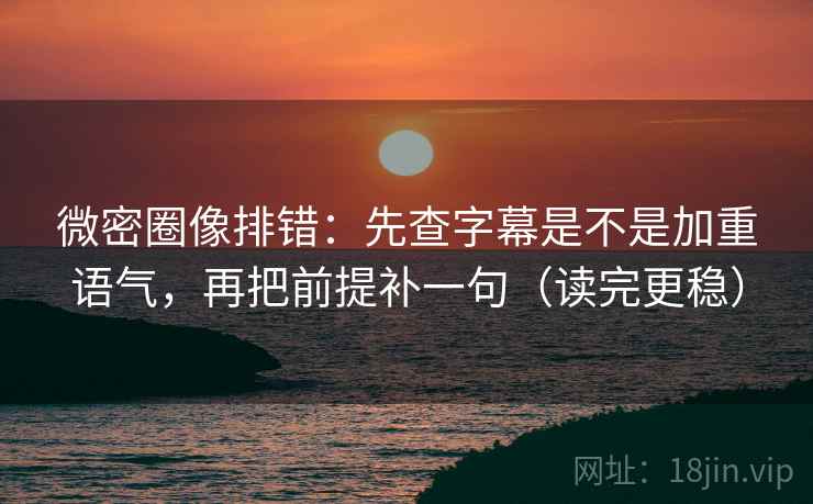 微密圈像排错：先查字幕是不是加重语气，再把前提补一句（读完更稳）