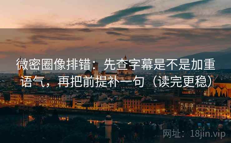 微密圈像排错：先查字幕是不是加重语气，再把前提补一句（读完更稳）