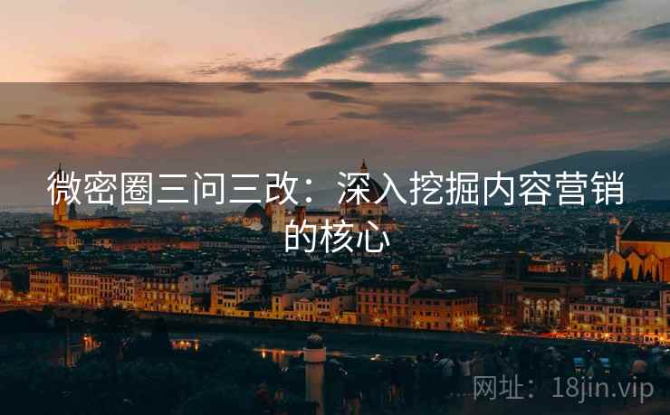 微密圈三问三改：深入挖掘内容营销的核心