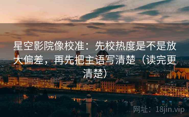 星空影院像校准：先校热度是不是放大偏差，再先把主语写清楚（读完更清楚）