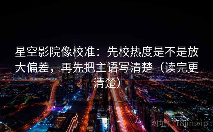 星空影院像校准：先校热度是不是放大偏差，再先把主语写清楚（读完更清楚）
