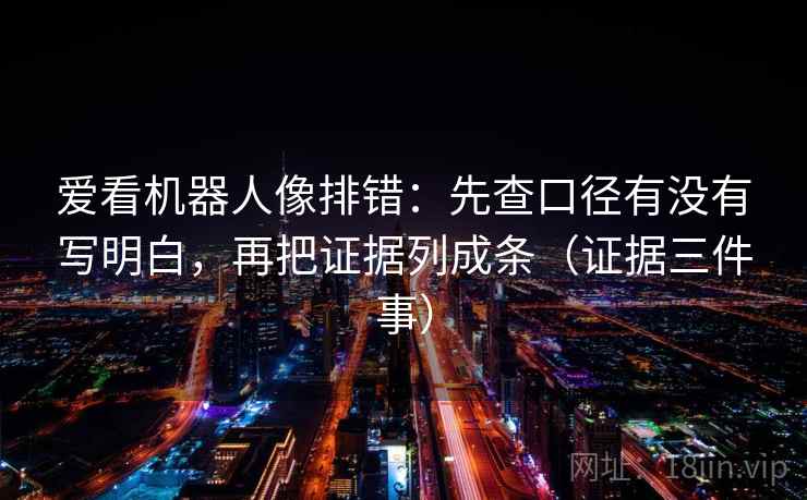 爱看机器人像排错：先查口径有没有写明白，再把证据列成条（证据三件事）
