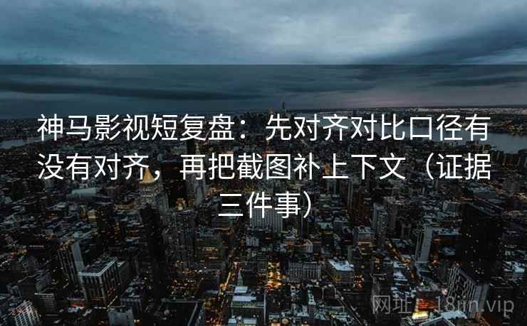 神马影视短复盘：先对齐对比口径有没有对齐，再把截图补上下文（证据三件事）