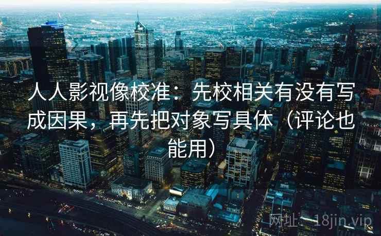 人人影视像校准：先校相关有没有写成因果，再先把对象写具体（评论也能用）