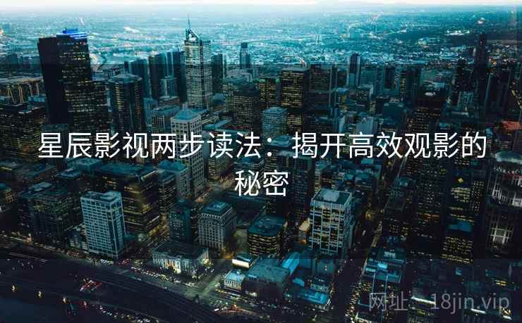 星辰影视两步读法：揭开高效观影的秘密
