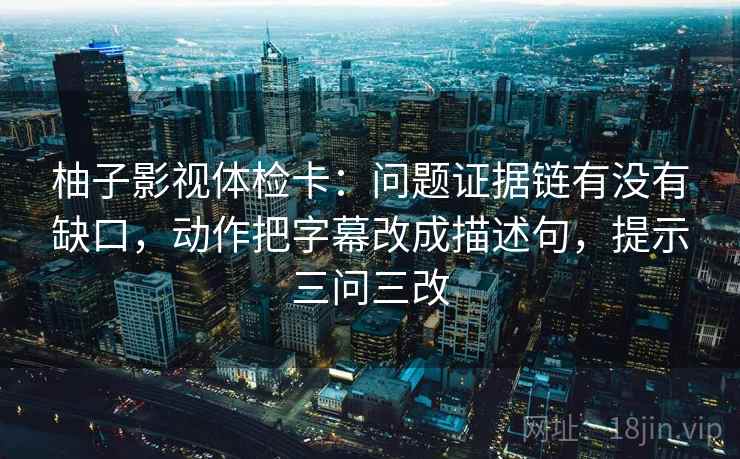柚子影视体检卡：问题证据链有没有缺口，动作把字幕改成描述句，提示三问三改
