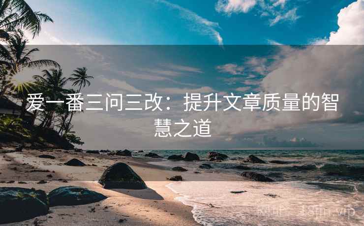 爱一番三问三改：提升文章质量的智慧之道