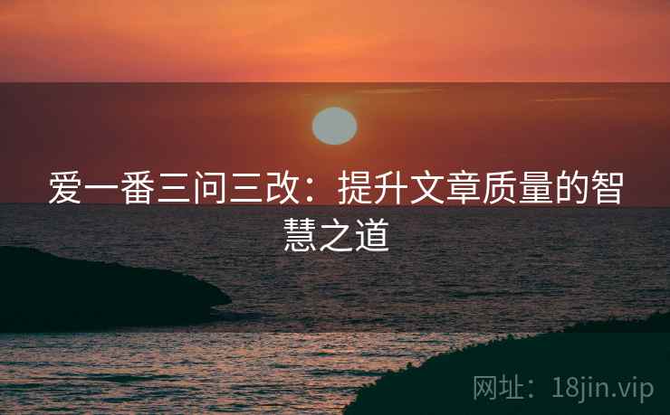 爱一番三问三改：提升文章质量的智慧之道
