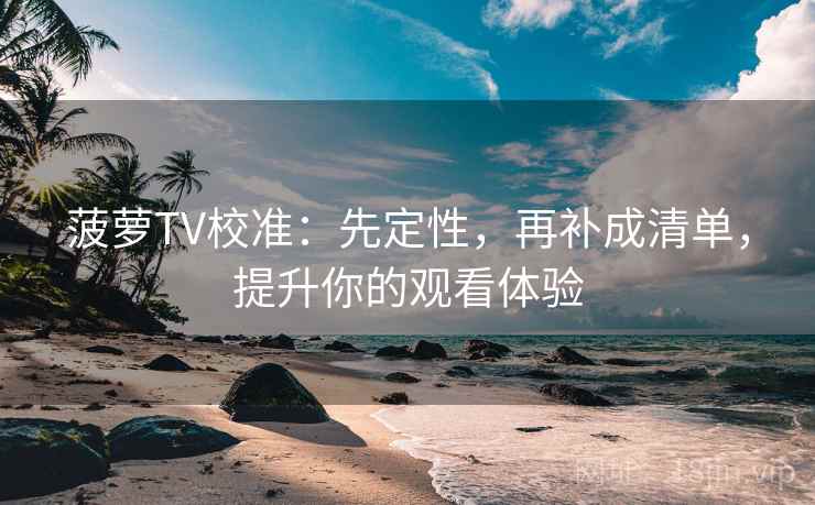 菠萝TV校准：先定性，再补成清单，提升你的观看体验