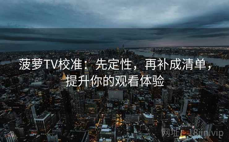 菠萝TV校准：先定性，再补成清单，提升你的观看体验