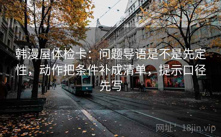 韩漫屋体检卡：问题导语是不是先定性，动作把条件补成清单，提示口径先写