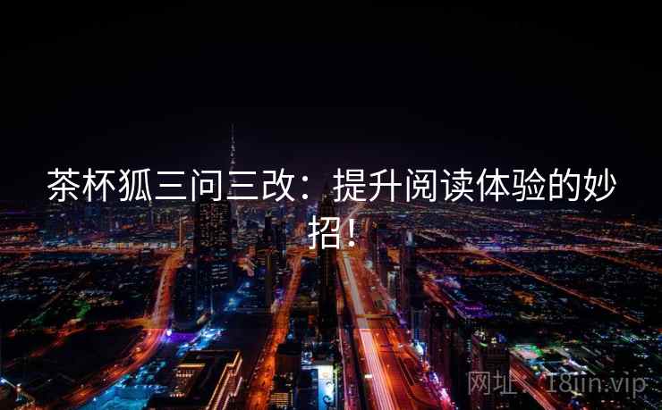 茶杯狐三问三改：提升阅读体验的妙招！