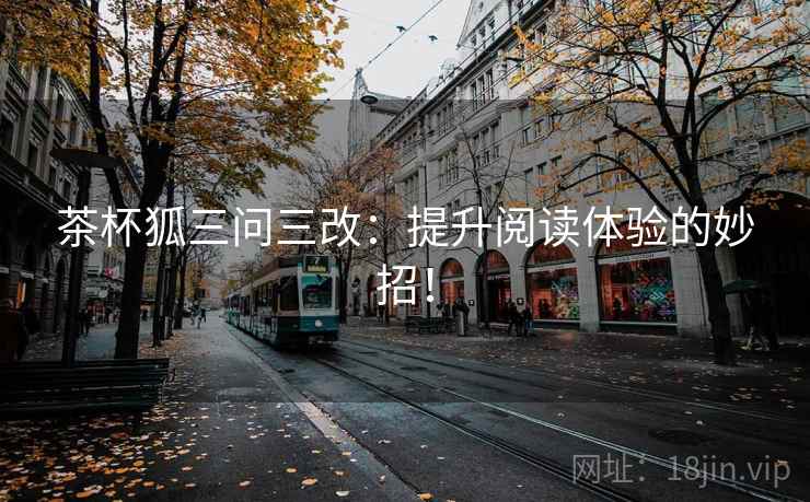 茶杯狐三问三改：提升阅读体验的妙招！