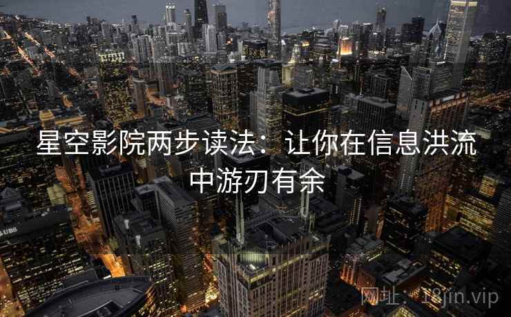 星空影院两步读法：让你在信息洪流中游刃有余