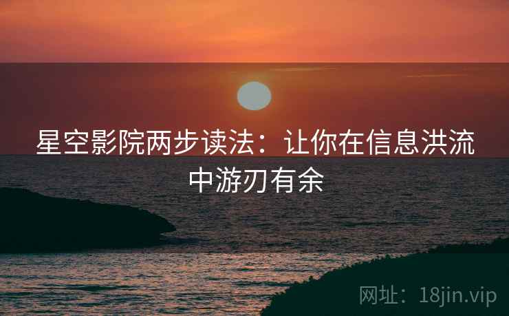 星空影院两步读法：让你在信息洪流中游刃有余
