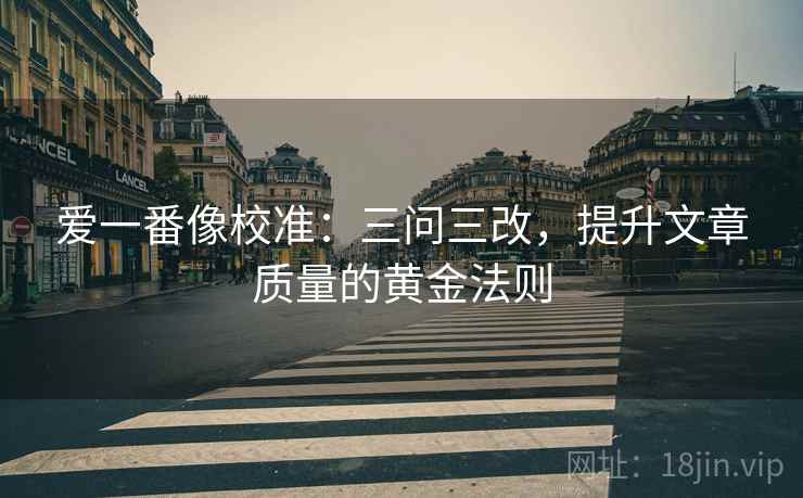 爱一番像校准：三问三改，提升文章质量的黄金法则