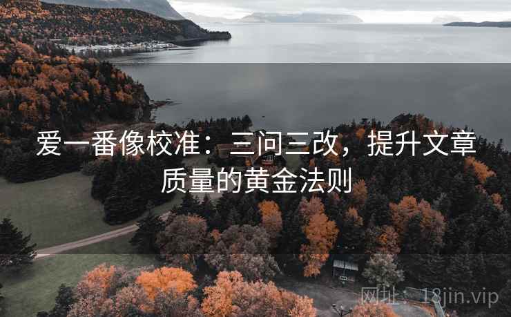 爱一番像校准：三问三改，提升文章质量的黄金法则