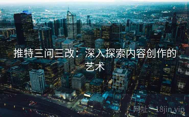 推特三问三改：深入探索内容创作的艺术