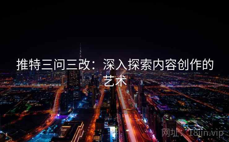 推特三问三改：深入探索内容创作的艺术