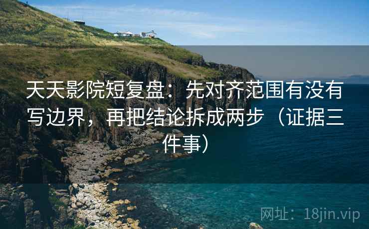 天天影院短复盘：先对齐范围有没有写边界，再把结论拆成两步（证据三件事）