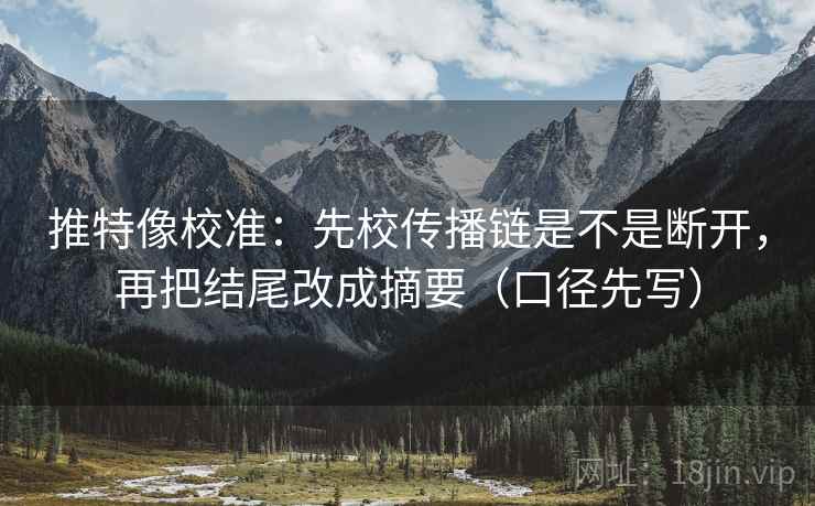推特像校准：先校传播链是不是断开，再把结尾改成摘要（口径先写）