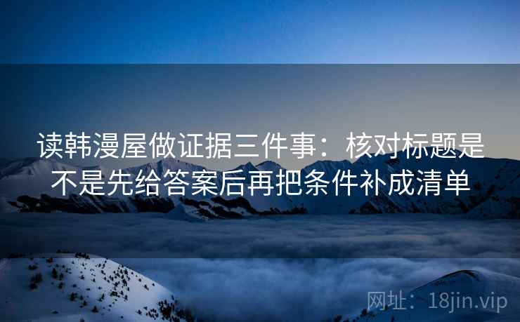 读韩漫屋做证据三件事：核对标题是不是先给答案后再把条件补成清单