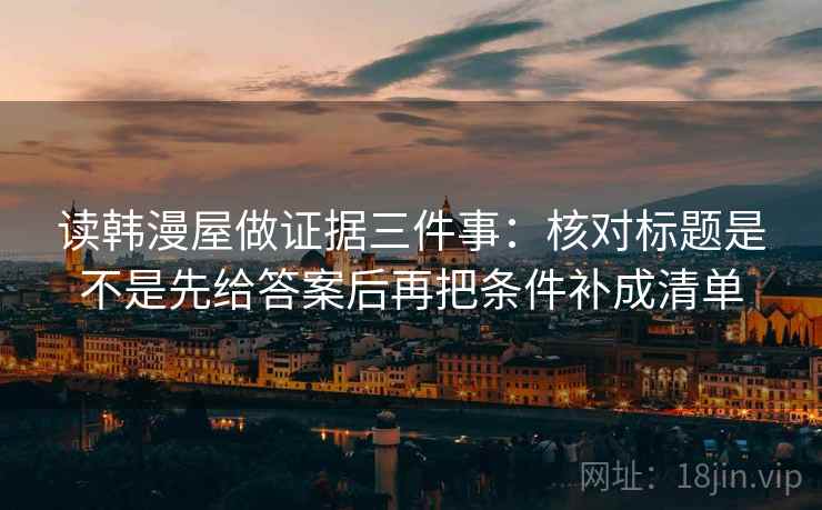 读韩漫屋做证据三件事：核对标题是不是先给答案后再把条件补成清单