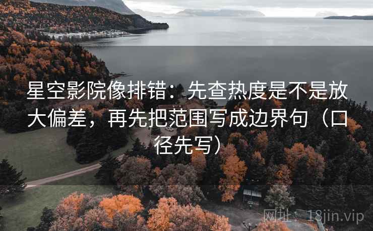 星空影院像排错：先查热度是不是放大偏差，再先把范围写成边界句（口径先写）