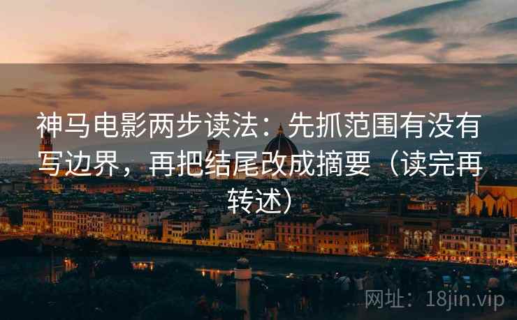 神马电影两步读法：先抓范围有没有写边界，再把结尾改成摘要（读完再转述）