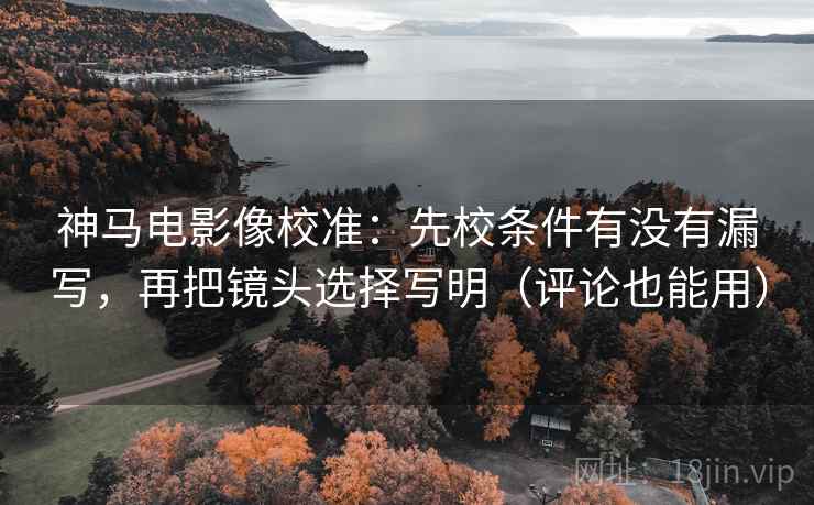 神马电影像校准：先校条件有没有漏写，再把镜头选择写明（评论也能用）