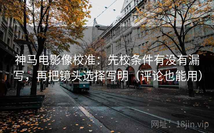 神马电影像校准：先校条件有没有漏写，再把镜头选择写明（评论也能用）