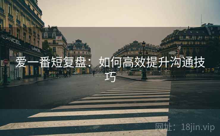 爱一番短复盘：如何高效提升沟通技巧