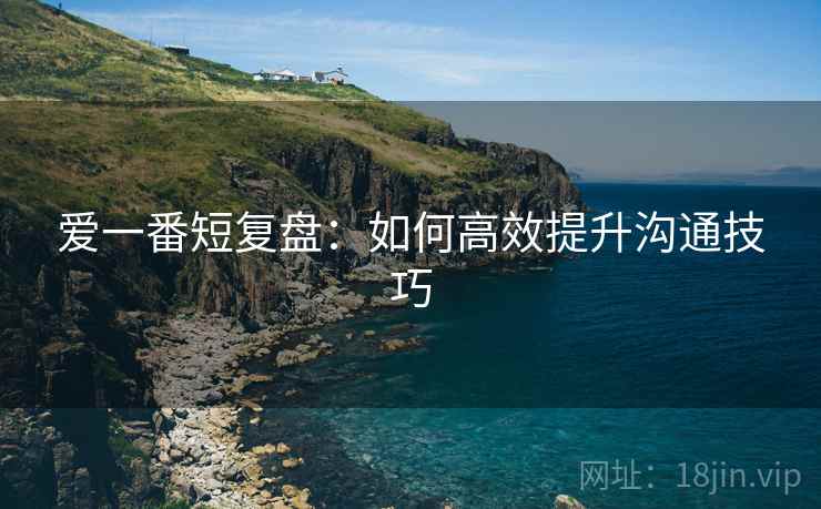 爱一番短复盘：如何高效提升沟通技巧