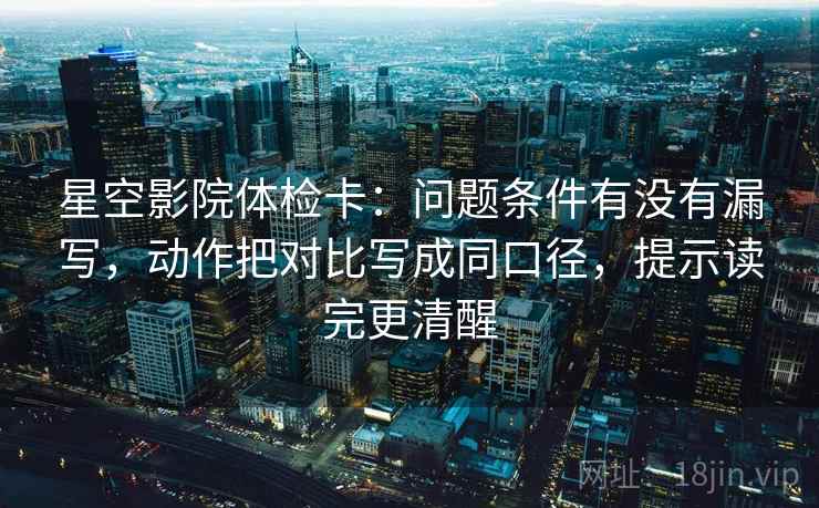 星空影院体检卡：问题条件有没有漏写，动作把对比写成同口径，提示读完更清醒