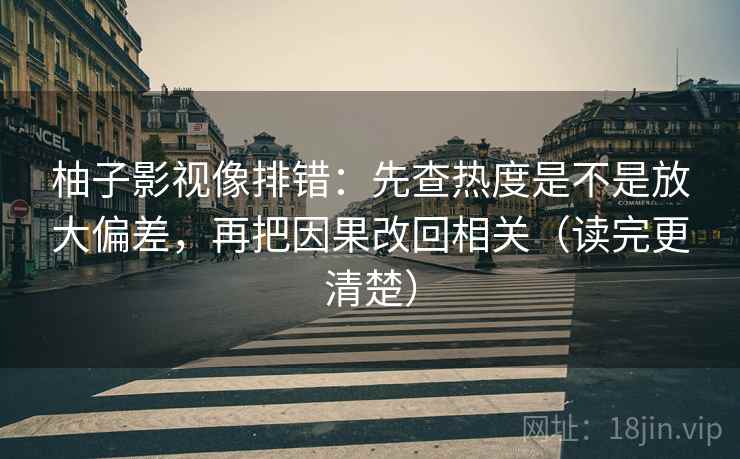 柚子影视像排错：先查热度是不是放大偏差，再把因果改回相关（读完更清楚）