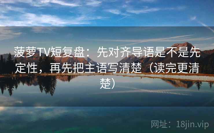 菠萝TV短复盘：先对齐导语是不是先定性，再先把主语写清楚（读完更清楚）