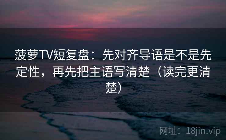 菠萝TV短复盘：先对齐导语是不是先定性，再先把主语写清楚（读完更清楚）