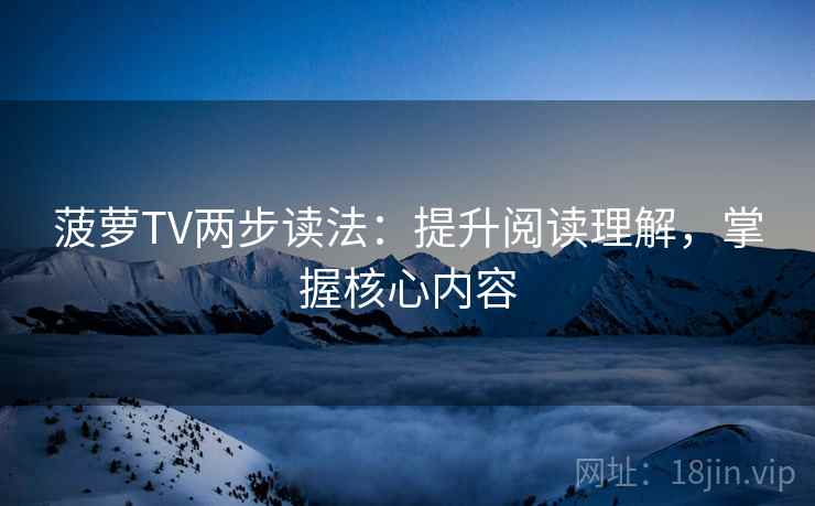 菠萝TV两步读法：提升阅读理解，掌握核心内容