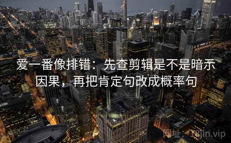 爱一番像排错：先查剪辑是不是暗示因果，再把肯定句改成概率句