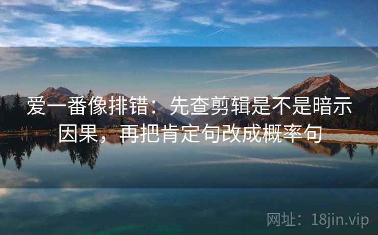 爱一番像排错：先查剪辑是不是暗示因果，再把肯定句改成概率句