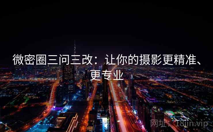 微密圈三问三改：让你的摄影更精准、更专业
