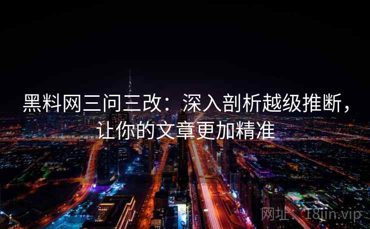 黑料网三问三改：深入剖析越级推断，让你的文章更加精准