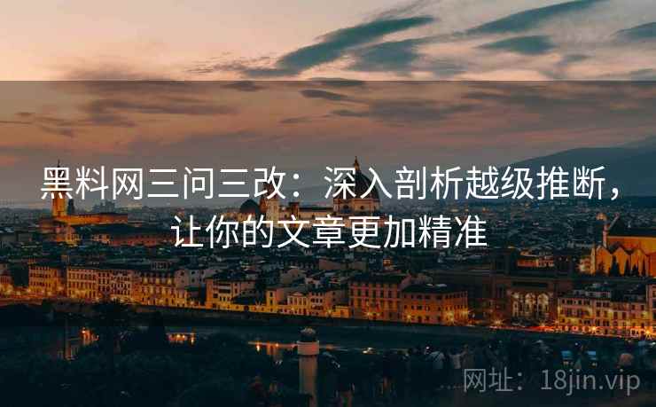 黑料网三问三改：深入剖析越级推断，让你的文章更加精准