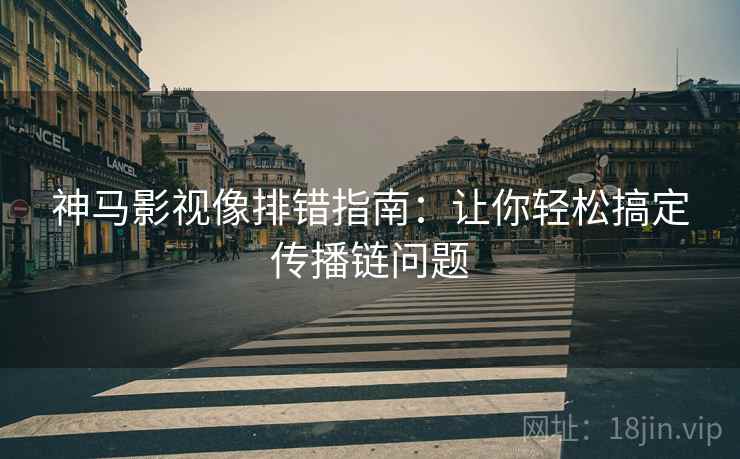 神马影视像排错指南：让你轻松搞定传播链问题