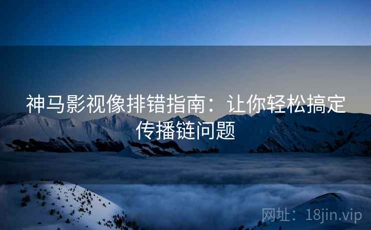 神马影视像排错指南：让你轻松搞定传播链问题