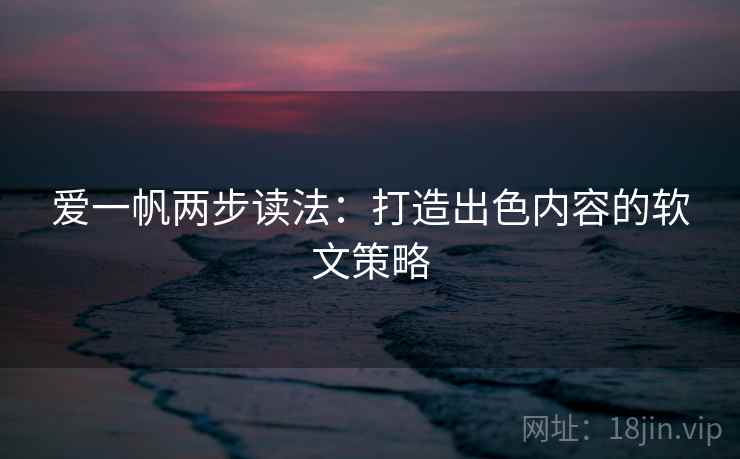 爱一帆两步读法：打造出色内容的软文策略